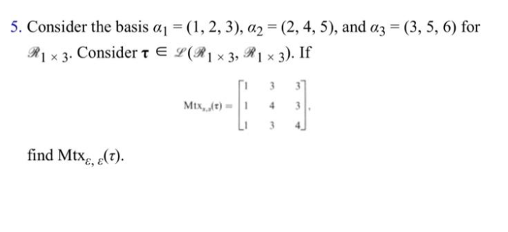 5. Consider the basis a = (1, 2, 3), az = (2, 4, 5), and az = (3, 5, 6) for
R] x 3. Considert E L(R] x 3, R1 x 3). If
%3D
R] × 3). If
3
Mtx,(t) =1
3
find Mtxg, e(t).
