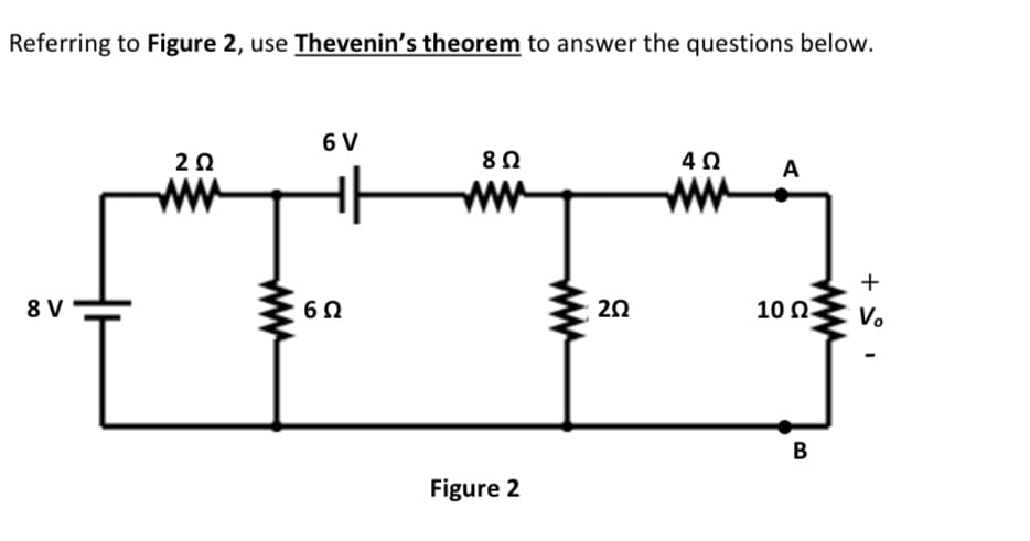 Referring to Figure 2, use Thevenin's theorem to answer the questions below.
6 V
2Ω
82
ww
8 V
20
10 Ω.
V.
B
Figure 2
ww
ww
ww
