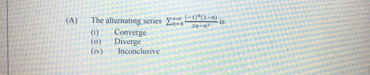 (A)
The alternating series
(-1)"(1-n)
is
3n-n2
(i)
(ii)
(iv)
Converge
Diverge
Inconclusive
