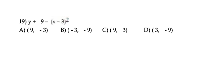 19) y + 9 = (x - 3)2
A) ( 9, - 3)
B) ( - 3, - 9)
C) ( 9, 3)
D) ( 3, - 9)
