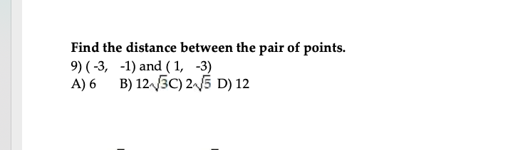 Find the distance between the pair of points.
9) ( -3, -1) and ( 1, -3)
B) 123C) 2 5 D) 12
A) 6
