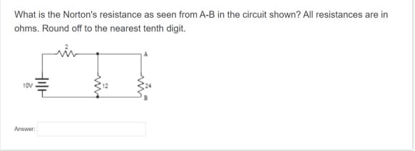 What is the Norton's resistance as seen from A-B in the circuit shown? All resistances are in
ohms. Round off to the nearest tenth digit.
10V
HIH
Answer: