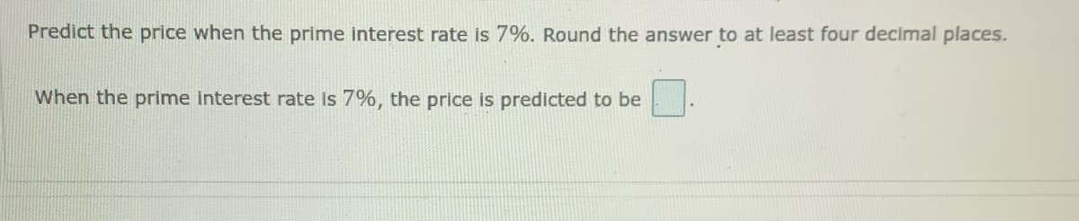 Predict the price when the prime interest rate is 7%. Round the answer to at least four decimal places.
When the prime interest rate is 7%, the price is predicted to be
