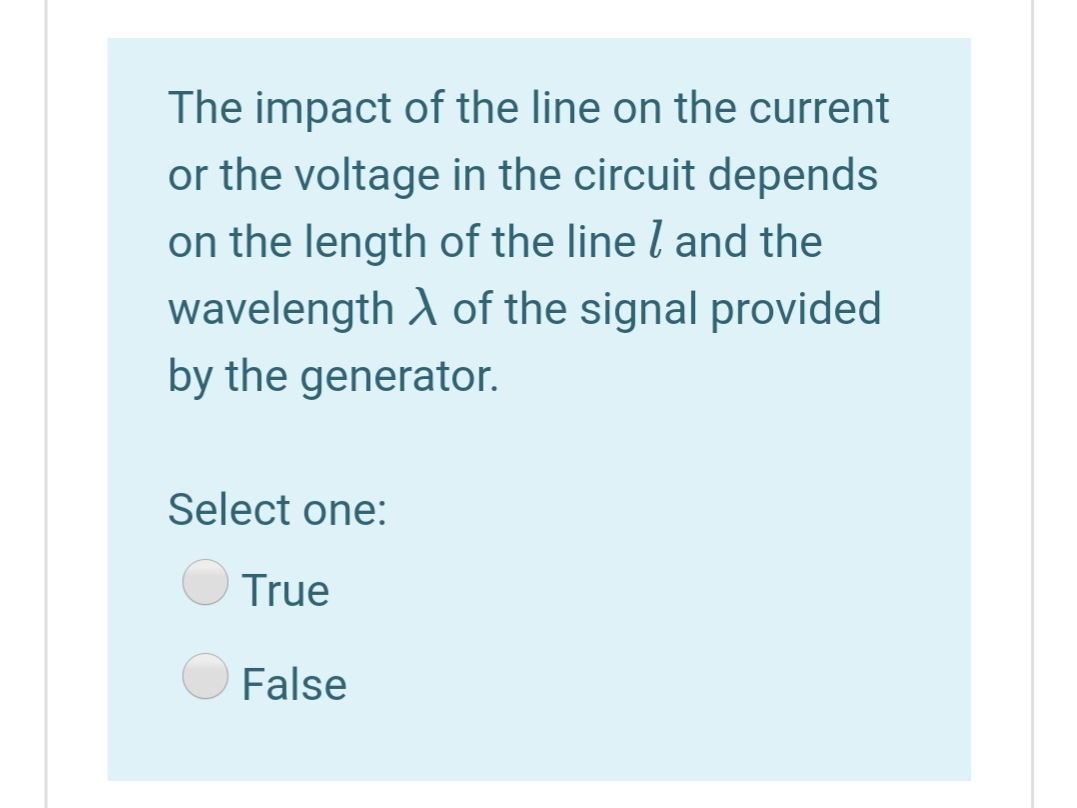 The impact of the line on the current
or the voltage in the circuit depends
on the length of the line l and the
wavelength A of the signal provided
by the generator.
Select one:
True
False
