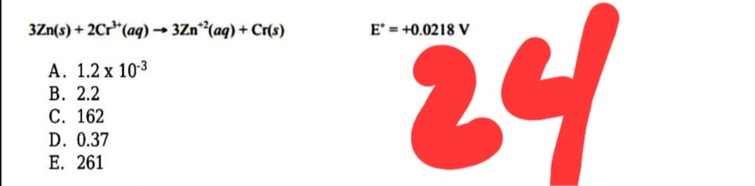 24
3Zn(s) + 2Cr*(aq) → 3Zn*{(aq) + Cr(s)
E' = +0.0218 V
А. 1.2х 103
В. 2.2
С. 162
D. 0.37
Е. 261

