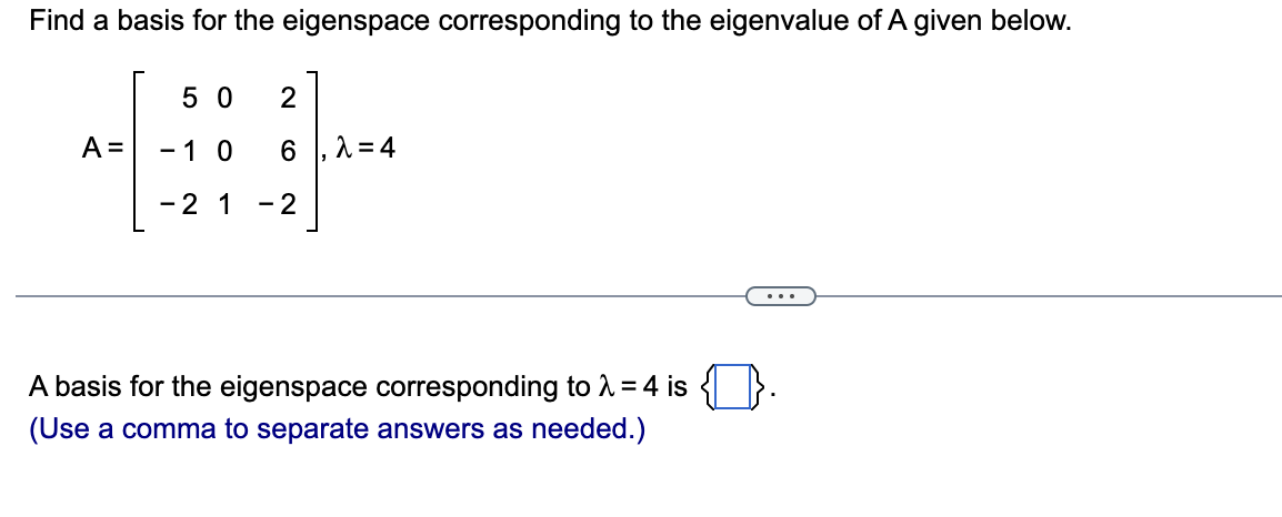 Find a basis for the eigenspace corresponding to the eigenvalue of A given below.
5 0
A =
-1 0
1=4
-2 1 -2
...
A basis for the eigenspace corresponding to 2 = 4 is { }.
(Use a comma to separate answers as needed.)
CO
