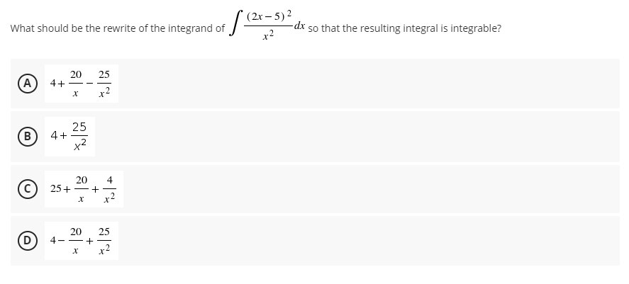 (2x – 5) 2
What should be the rewrite of the integrand of /2t-5)"
-dx so that the resulting integral is integrable?
x2
25
A
20
4+
- -
x2
25
4+
x2
B
20
25+
4
- +
20
25
4 - -+
x2
