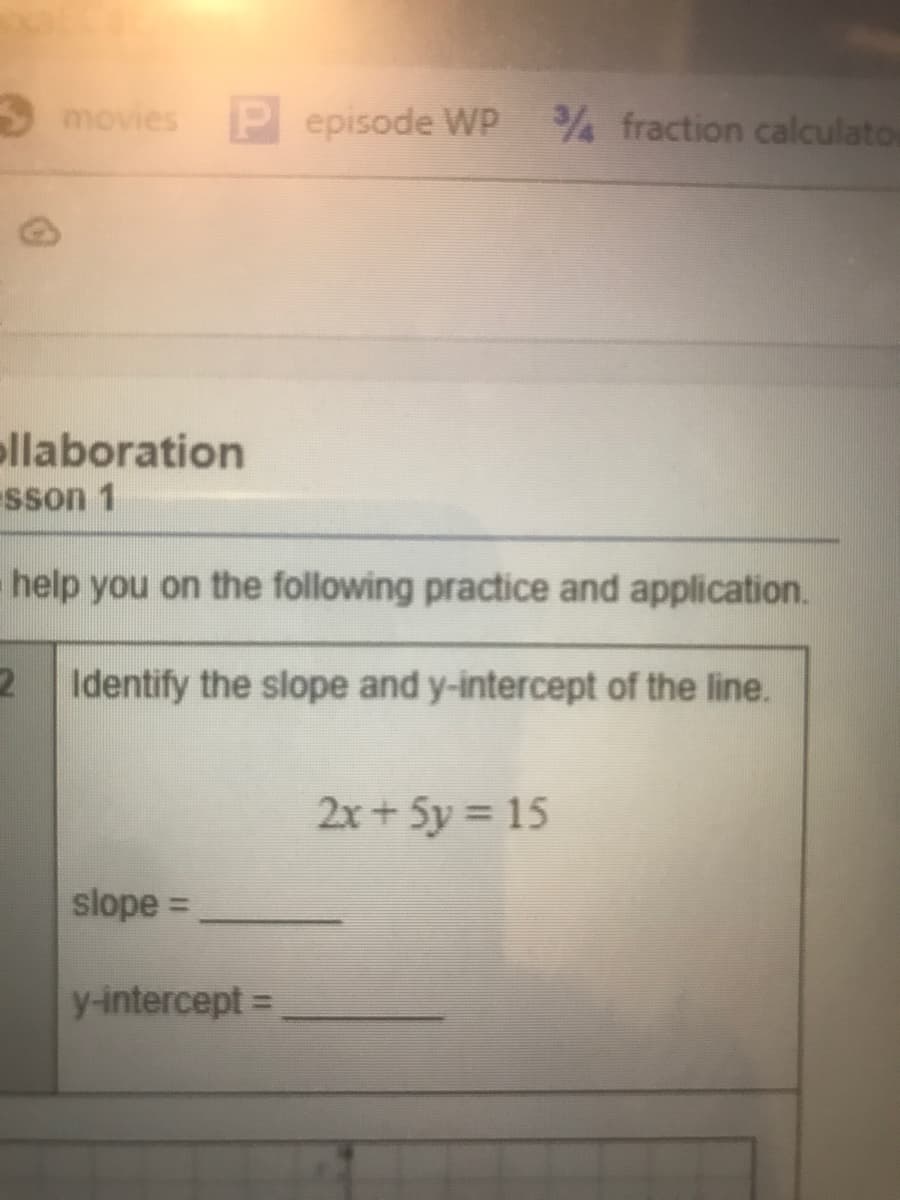S movies
Pepisode Wp
% fraction calculato
ollaboration
sson 1
help you on the following practice and application.
Identify the slope and y-intercept of the line.
2x+ 5y = 15
slope =
y-intercept =
