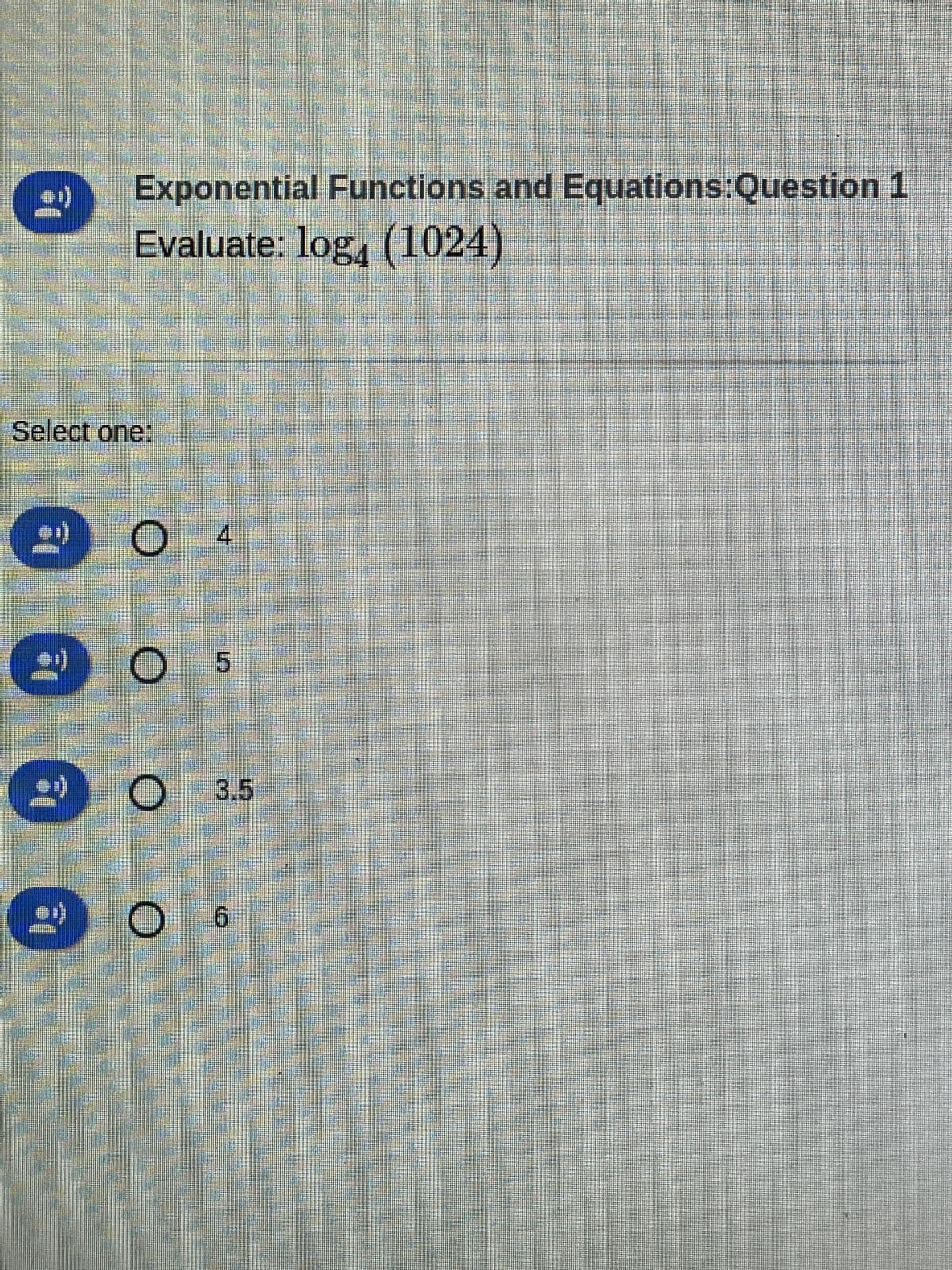 Exponential Functions and Equations:Question 1
Evaluate: log4 (1024)
Select one:
ei)
O 4
5
3.5
O O
O 6