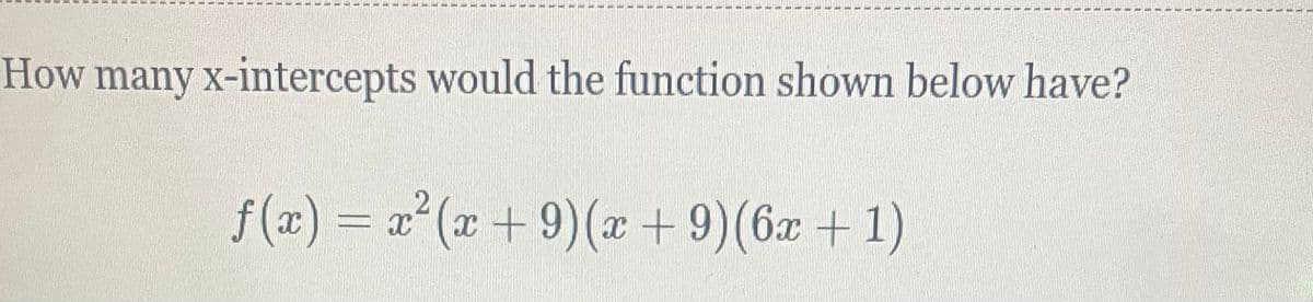 How many x-intercepts would the function shown below have?
f(x) = x²(x + 9) (x + 9) (6x + 1)