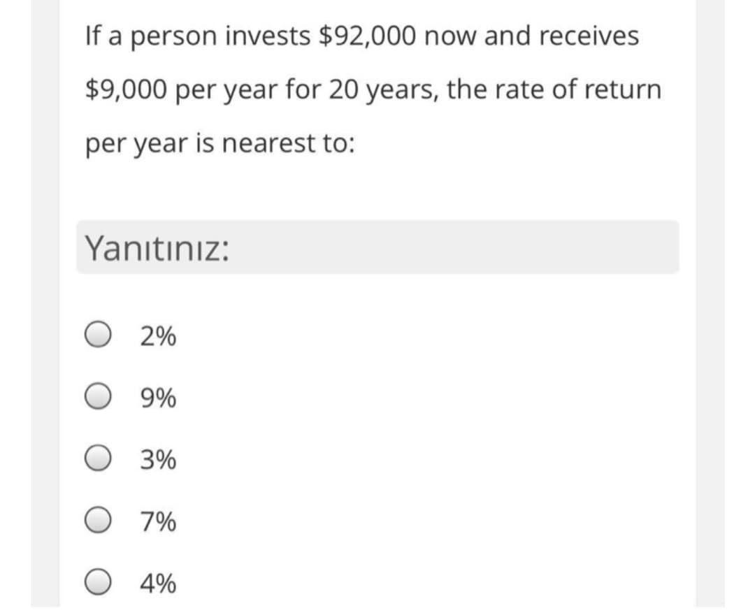 If a person invests $92,000 now and receives
$9,000 per year for 20 years, the rate of return
per year is nearest to:
Yanıtınız:
O 2%
9%
3%
O 7%
4%
