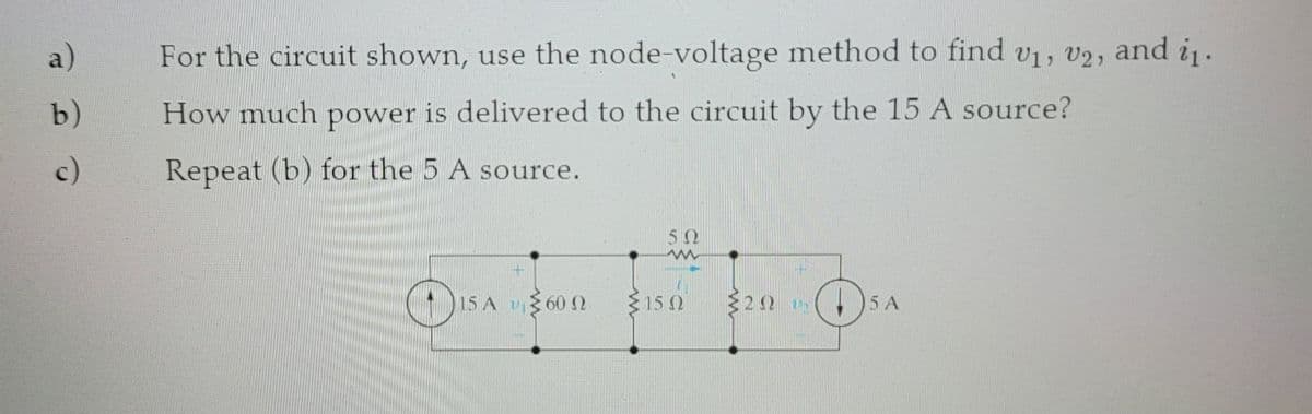 a)
For the circuit shown, use the node-voltage method to find v1, v2, and i.
b)
How much power is delivered to the circuit by the 15 A source?
c)
Repeat (b) for the 5 A source.
5Ω
15 A v60 2
E 15 0
15 A
