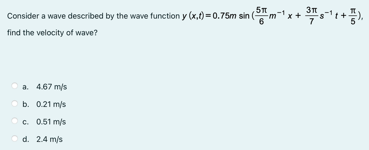 -1
-1
Consider a wave described by the wave function y (x,t) = 0.75m sin ( m
x +
find the velocity of wave?
а.
4.67 m/s
b. 0.21 m/s
С. 0.51 m/s
d. 2.4 m/s

