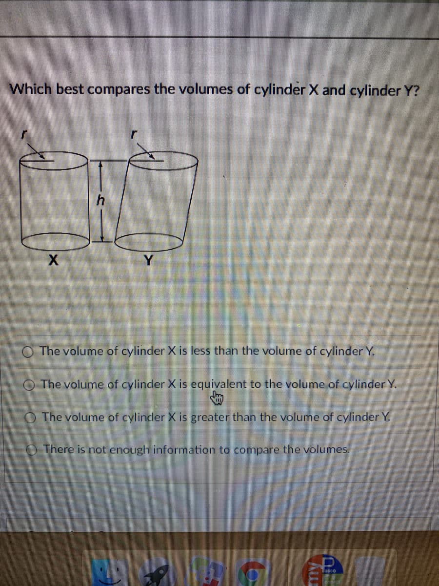 Which best compares the volumes of cylinder X and cylinder Y?
O The volume of cylinder X is less than the volume of cylinder Y.
The volume of cylinder X is equivalent to the volume of cylinder Y.
O The volume of cylinder X is greater than the volume of cylinder Y.
There is not enough information to compare the volumes.
Amy
