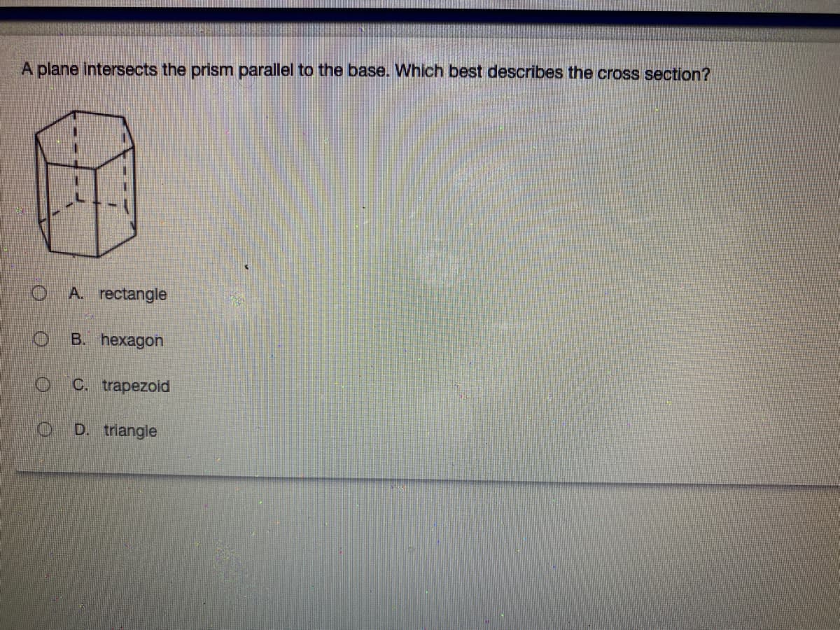 A plane Intersects the prism parallel to the base. Which best describes the cross section?
A. rectangle
B. hexagon
C. trapezoid
D. triangle
