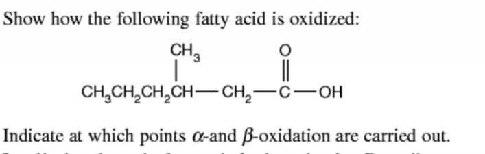 Show how the following fatty acid is oxidized:
CH,
CH,CH,CH,CH— сн,—с—он
Indicate at which points a-and ß-oxidation are carried out.
