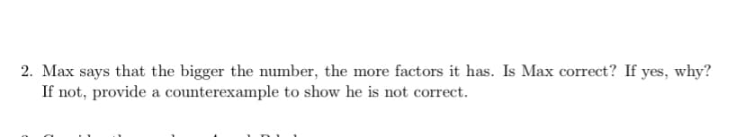 2. Max says that the bigger the number, the more factors it has. Is Max correct? If yes, why?
If not, provide a counterexample to show he is not correct.
