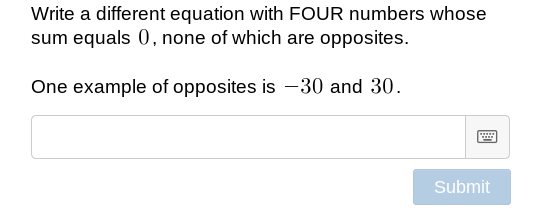 Write a different equation with FOUR numbers whose
sum equals 0, none of which are opposites.
One example of opposites is –30 and 30.
Submit
