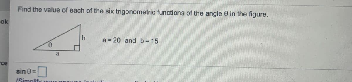 Find the value of each of the six trigonometric functions of the angle 0 in the figure.
ok
a = 20 and b = 15
a
rce
sin 0 =
(Simplify YOur
