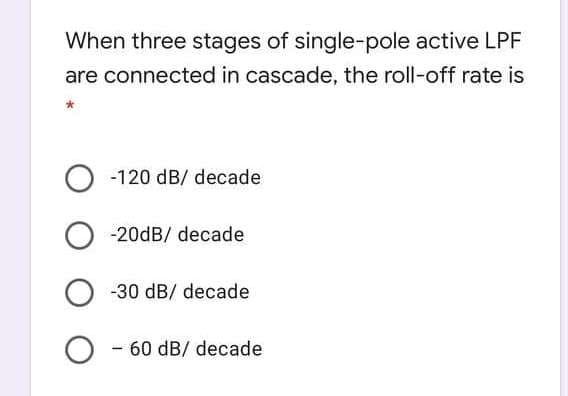 When three stages of single-pole active LPF
are connected in cascade, the roll-off rate is
-120 dB/ decade
-20dB/ decade
-30 dB/ decade
O - 60 dB/ decade
