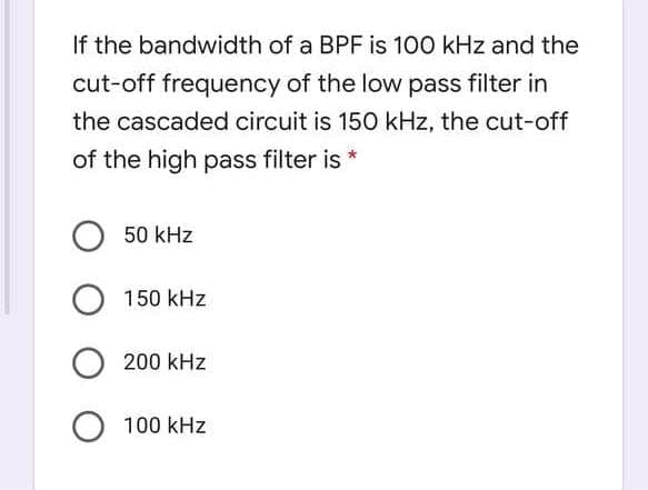 If the bandwidth of a BPF is 100 kHz and the
cut-off frequency of the low pass filter in
the cascaded circuit is 150 kHz, the cut-off
of the high pass filter is *
50 kHz
150 kHz
200 kHz
100 kHz
