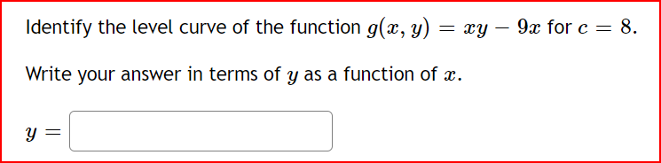 Identify the level curve of the function g(x, y) = xy ·
= xy
Write your answer in terms of y as a function of ï.
y
- 9x for c
= 8.