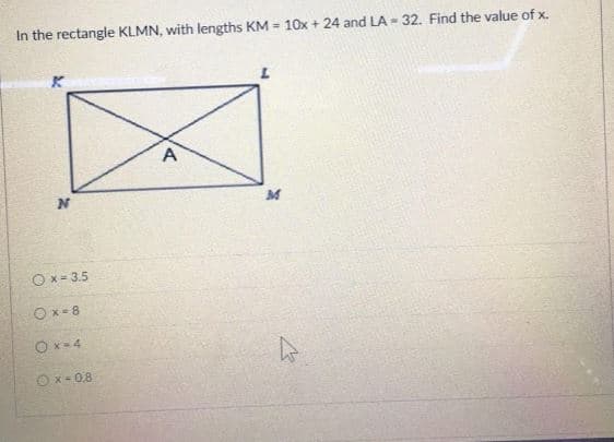 In the rectangle KLMN, with lengths KM = 10x + 24 and LA - 32. Find the value of x.
A
O x = 3.5
Ox- 8
Ox*4
Ox-0.8
