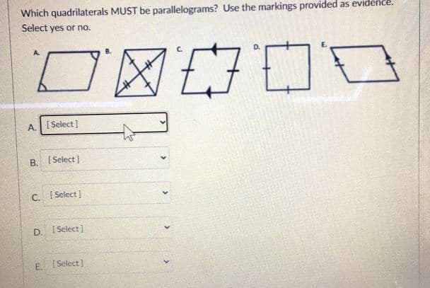 Which quadrilaterals MUST be parallelograms? Use the markings provided as evidence.
Select yes or no.
A.
A.
[ Select ]
B. (Select]
C. [ Select ]
D. I Select]
E. I Select]
