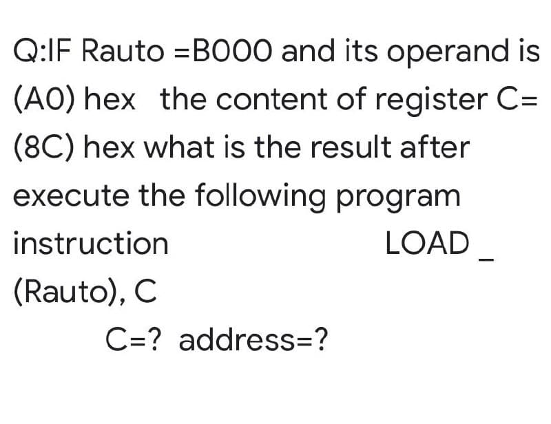 Q:IF Rauto =BO00 and its operand is
(AO) hex the content of register C=
(8C) hex what is the result after
execute the following program
instruction
LOAD_
(Rauto), C
C=? address=?
