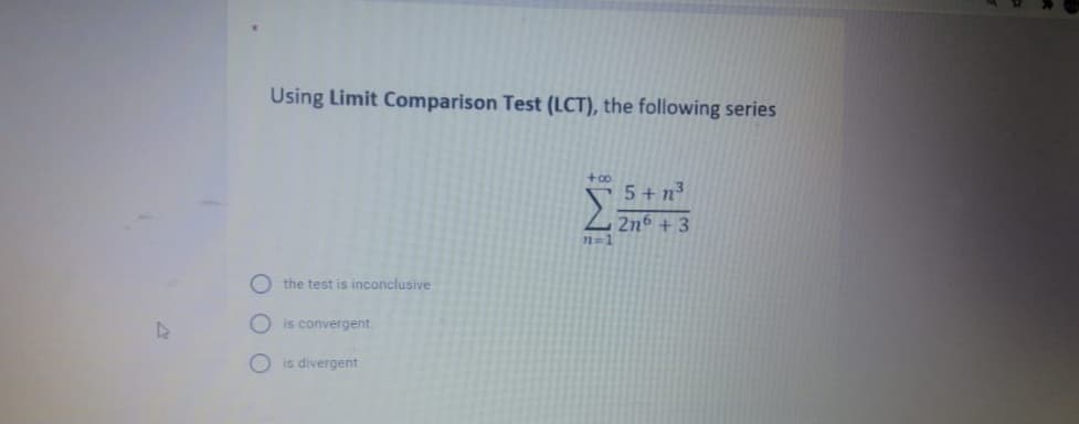 Using Limit Comparison Test (LCT), the following series
+oo
5 + n3
2n6 + 3
n=1
the test is inconclusive
O is convergent.
O is divergent
