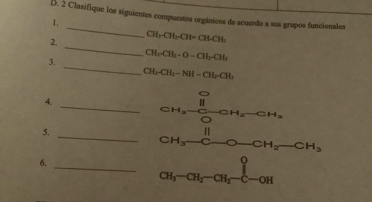 D. 2 Clasifique los siguientes compuestos orgánicos de acuerdo a sus grupos funcionales
1.
5.
2.
3.
CH3-CH₂-CH=CH-CH3
CH3-CH₂-O-CH₂-CH3
CH3-CH, NH-CH, CH3
CH3
0=00:
O
CH₂ CH3
CH3-C-O-CH₂-CH3
CH3 CH₂-CH₂-
-OH