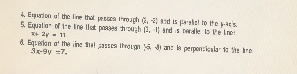 4. Equation of the line that passes through (2, -3) and is parallel to the y-axis.
5. Equation of the line that passes through (3, -1) and is parallel to the line:
X+ 2y = 11.
6. Equation of the line that passes through (-5, -8) and is perpendicular to the line:
3x-9y =7.
