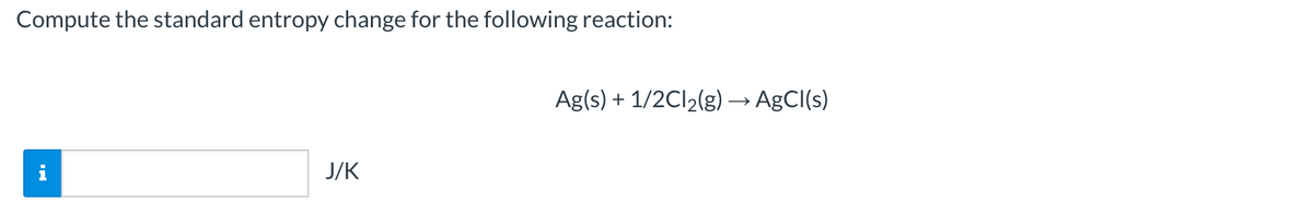 Compute the standard entropy change for the following reaction:
Ag(s) + 1/2C12(g) → AgCI(s)
i
J/K
