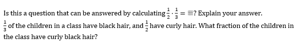 Is this a question that can be answered by calculating
of the children in a class have black hair, and have curly hair. What fraction of the children in
S? Explain your answer.
the class have curly black hair?
