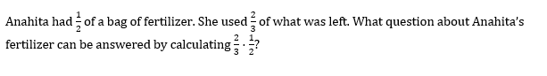 Anahita had of a bag of fertilizer. She used of what was left. What question about Anahita's
2
fertilizer can be answered by calculating?
3 2
