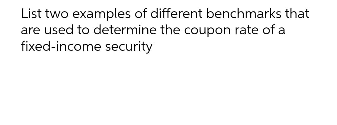 List two examples of different benchmarks that
are used to determine the coupon rate of a
fixed-income security
