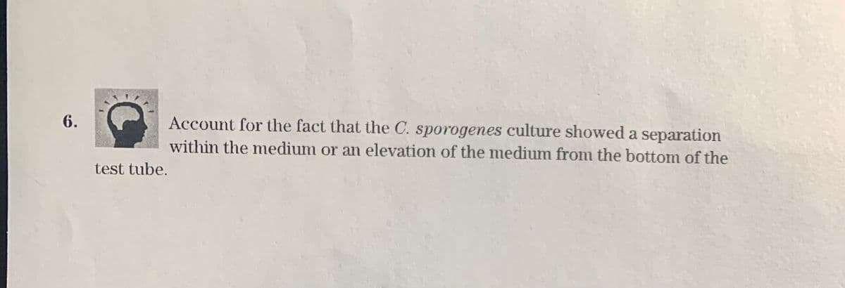 6.
Account for the fact that the C. sporogenes culture showed a separation
within the medium or an elevation of the medium from the bottom of the
test tube.
