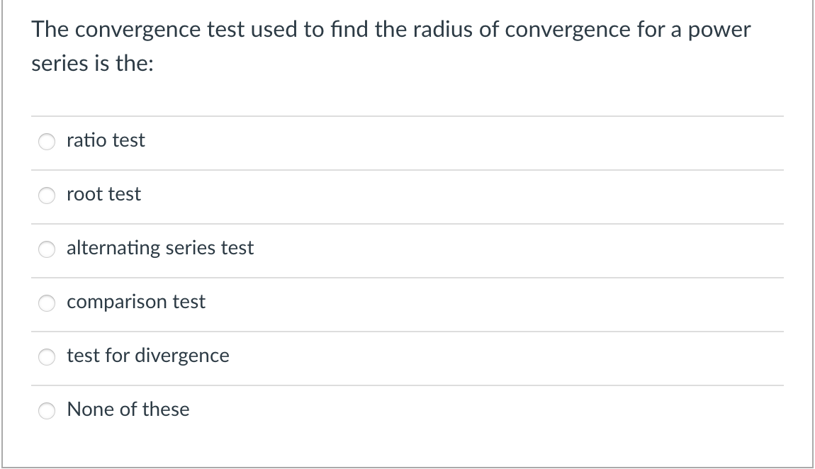 The convergence test used to find the radius of convergence for a power
series is the:
ratio test
root test
alternating series test
comparison test
test for divergence
None of these
