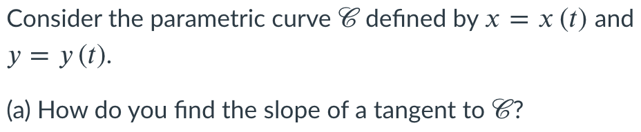 Consider the parametric curve C defined by x = x (t) and
y = y (t).
(a) How do you find the slope of a tangent to C?
