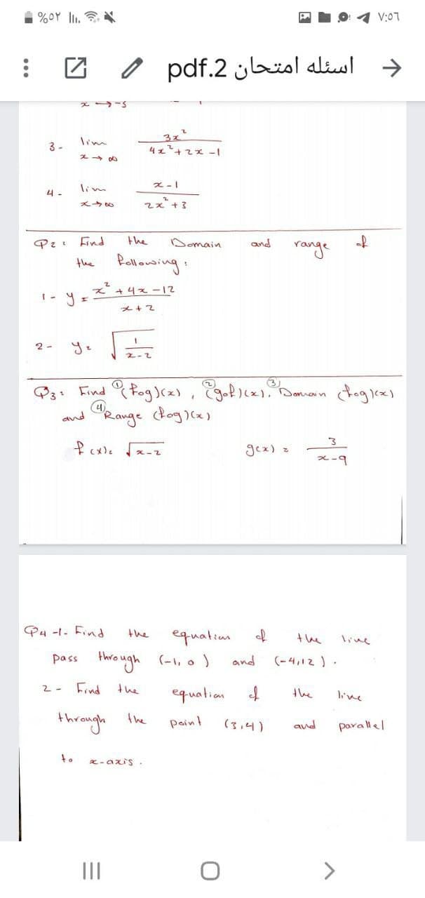 %OY lI.
V:07
اسئله امتحان 2.pdf ا
->
lim
3 -
4ェ+てズ-1
x-1
lim
4-
スス+3
of
range
Find
the
Domain
and
Pallowing:
the
* +4x -12
メ+?
2 -
2-2
Doniain
"Range togica)
and
3
gex) z
x-2
ス-9
P4 -I- にnd
the
of
equatim
(-1, 0 )
the
live
pass through
and
(-4,12 ) .
2-
Find
the
equalian f
the
through
the
paint
(3,4)
and
parallel
to
x-axis .
III
