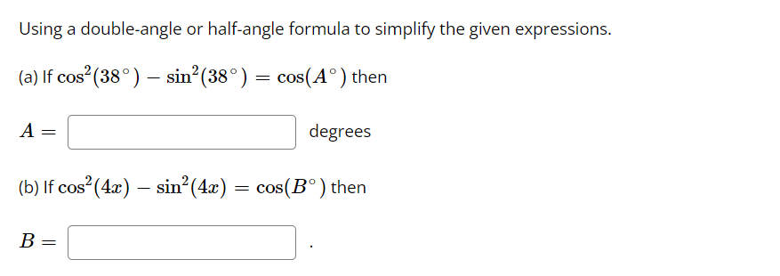 Using a double-angle or half-angle formula to simplify the given expressions.
(a) If cos² (38°) - sin² (38° ) = cos(A° ) then
degrees
(b) If cos² (4x) - sin² (4x)
- sin²(4x) = cos(Bº) then
A
B
=
=