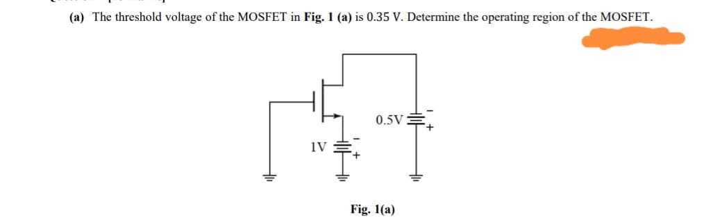 (a) The threshold voltage of the MOSFET in Fig. 1 (a) is 0.35 V. Determine the operating region of the MOSFET.
0.5VE
1V
Fig. 1(a)
