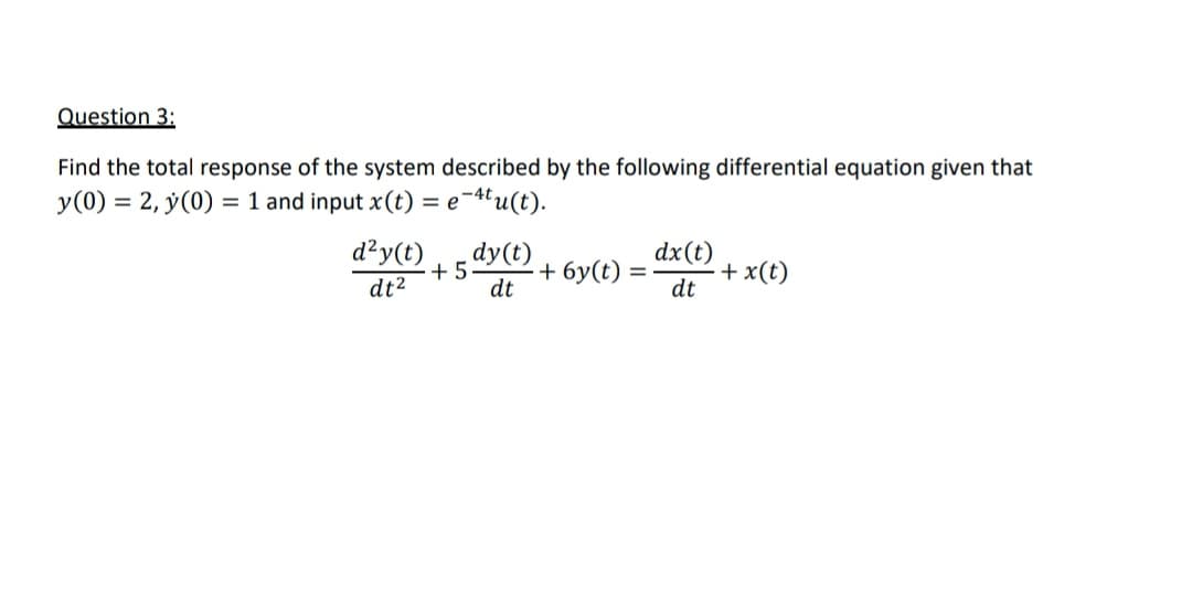 Question 3:
Find the total response of the system described by the following differential equation given that
y (0) = 2, y(0) = 1 and input x (t) = e-4tu(t).
d²y(t)
dy(t)
dx (t)
+ 6y(t)
+ x(t)
dt²
dt
dt
+5
=