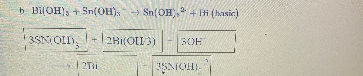 2-
b. Bi(OH); + Sn(OH)3
→
Sn(OH)6 + Bi (basic)
3SN(OH),
2Bi(OH/3)
ЗОН
2Bi
3SN(OH),
