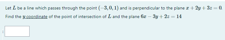 Let L be a line which passes through the point (-3,0, 1) and is perpendicular to the plane r + 2y + 3z = 0.
Find the y coordinate of the point of intersection of L and the plane 6x – 3y + 2z = 14

