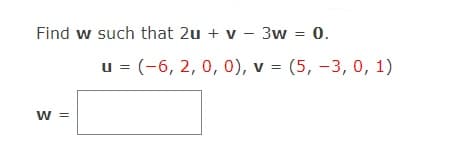 Find w such that 2u + v - 3w
0.
u = (-6, 2, 0, 0), v = (5, -3, 0, 1)
W3=
