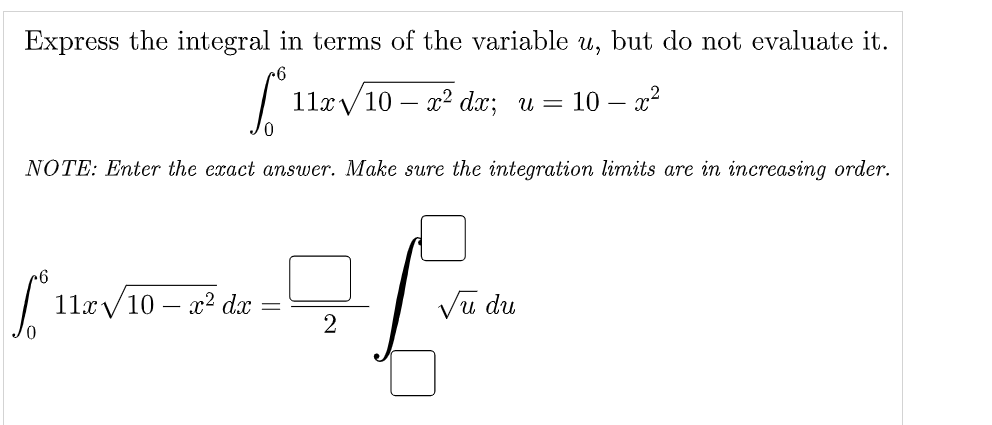 Express the integral in terms of the variable u, but do not evaluate it.
11x/10
x² dx; u =
10 – x2
NOTE: Enter the exact answer. Make sure the integration limits are in increasing order.
11x/10 – x2 dx
Vu du
