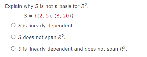 Explain why S is not a basis for R2.
S = {(2, 5), (8, 20)}
O sis linearly dependent.
O s does not span R2.
O sis linearly dependent and does not span R2.
