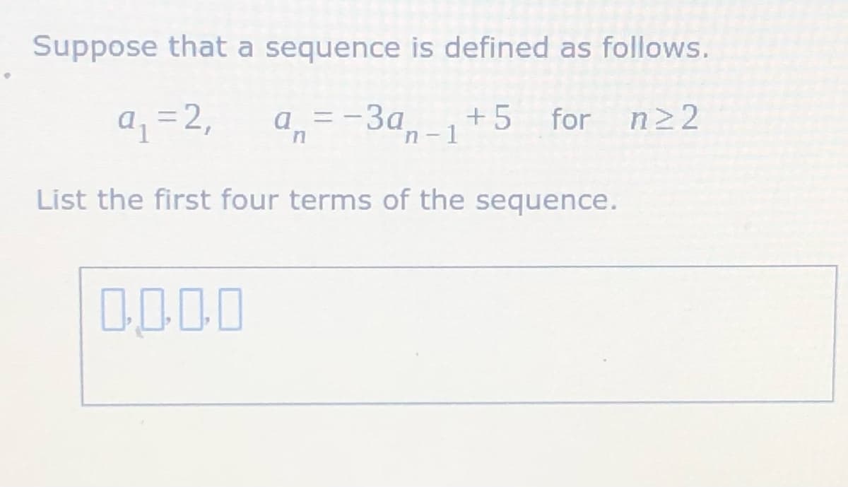Suppose that a sequence is defined as follows.
a =-3a,-1
+5
a =2,
for n22
List the first four terms of the sequence.

