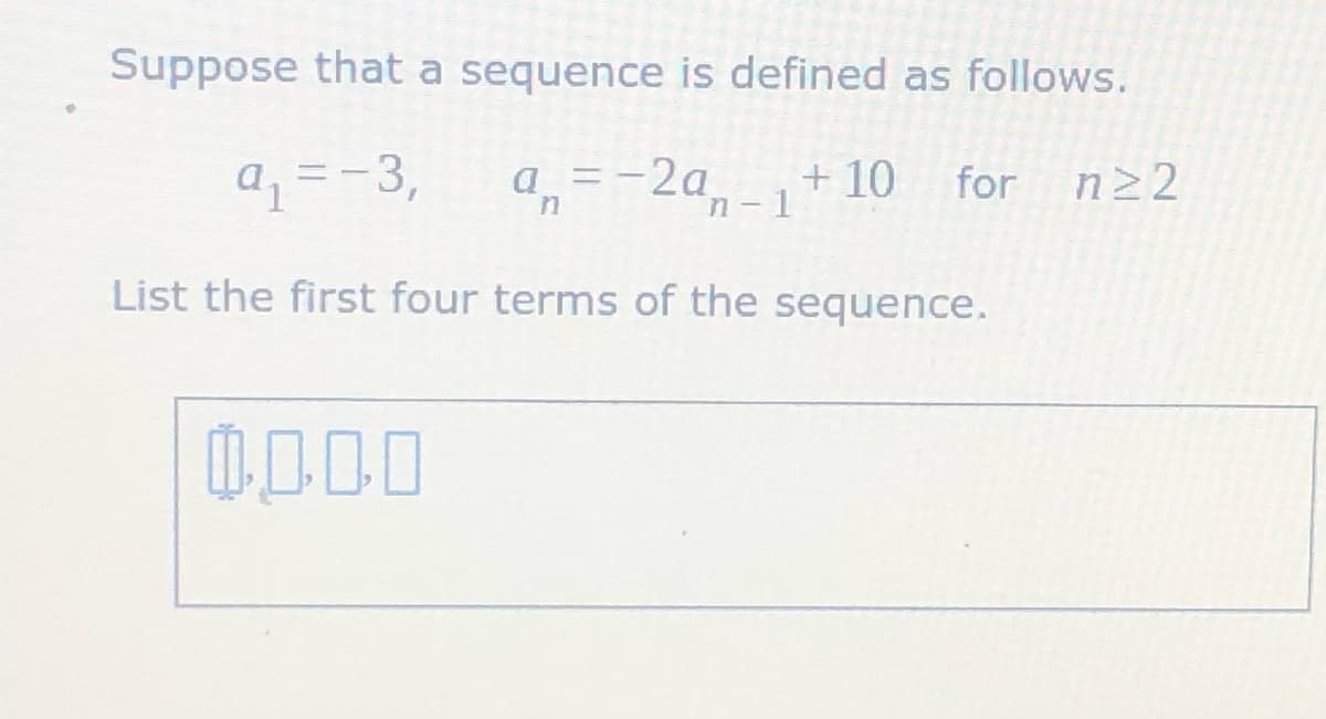 Suppose that a sequence is defined as follows.
+ 10
a =-2a,-1
for n22
a =-3,
List the first four terms of the sequence.
